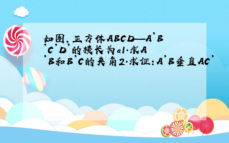 如图,正方体ABCD—A'B'C'D'的棱长为a1.求A'B和B'C的夹角2.求证：A'B垂直AC'