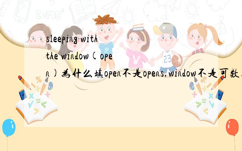 sleeping with the window(open)为什么填open不是opens,window不是可数码