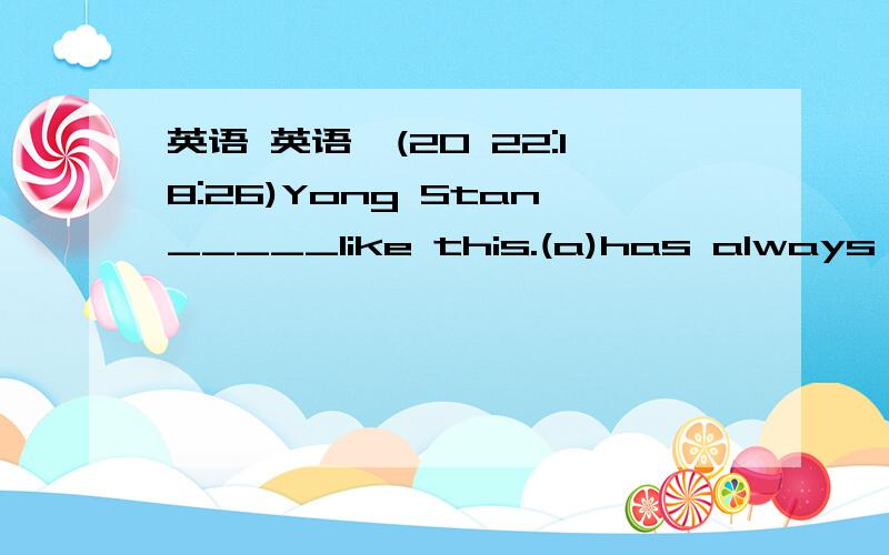 英语 英语,(20 22:18:26)Yong Stan_____like this.(a)has always been   (b)is always being    (c)have always been