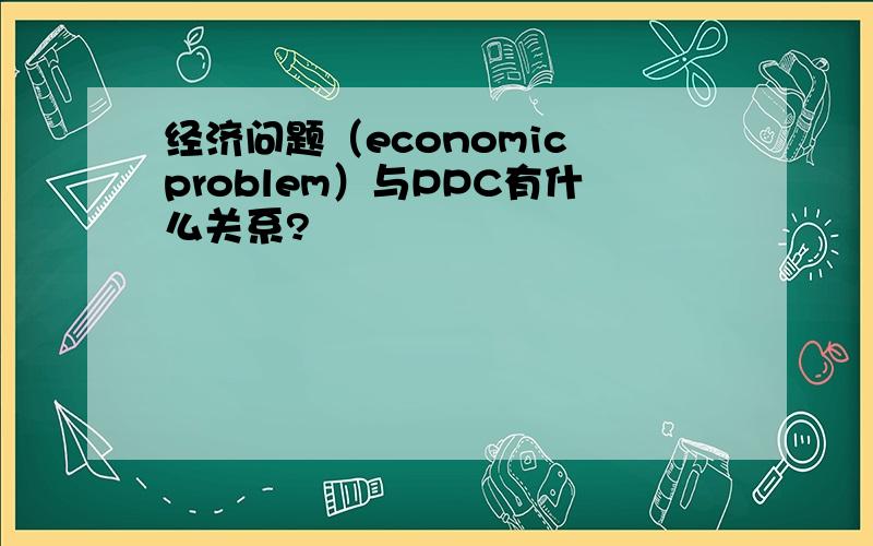 经济问题（economic problem）与PPC有什么关系?