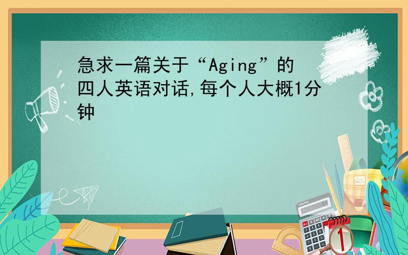 急求一篇关于“Aging”的四人英语对话,每个人大概1分钟