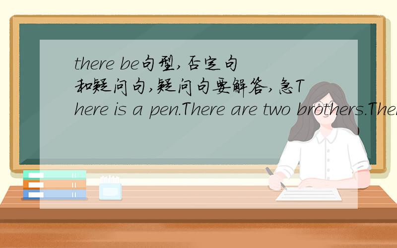 there be句型,否定句和疑问句,疑问句要解答,急There is a pen.There are two brothers.There is a post office.There are post office and bank.there is a schooc.