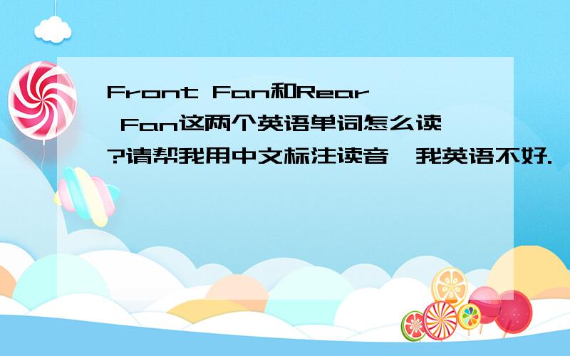 Front Fan和Rear Fan这两个英语单词怎么读?请帮我用中文标注读音,我英语不好.