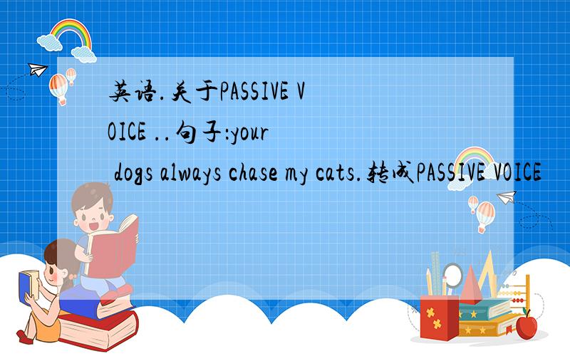 英语.关于PASSIVE VOICE ..句子：your dogs always chase my cats.转成PASSIVE VOICE