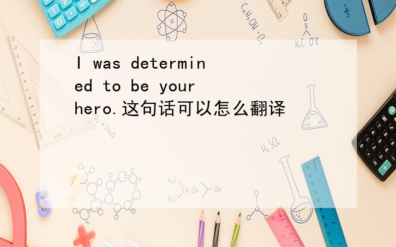 I was determined to be your hero.这句话可以怎么翻译