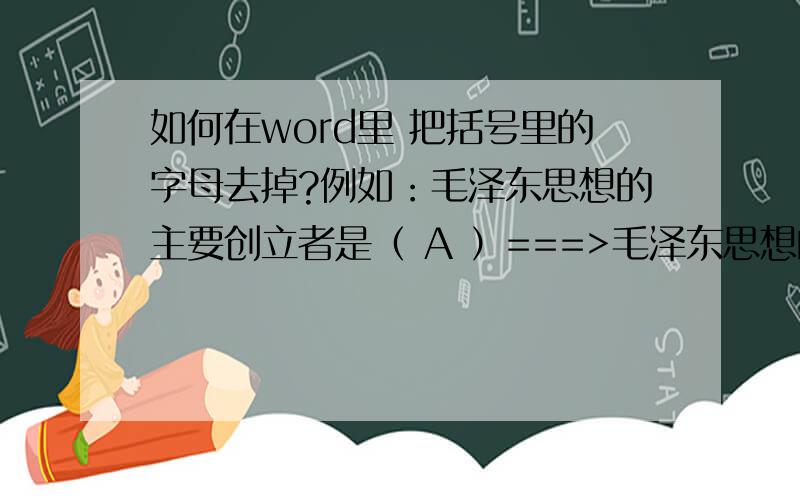 如何在word里 把括号里的字母去掉?例如：毛泽东思想的主要创立者是（ A ）===>毛泽东思想的主要创立者是（ ）