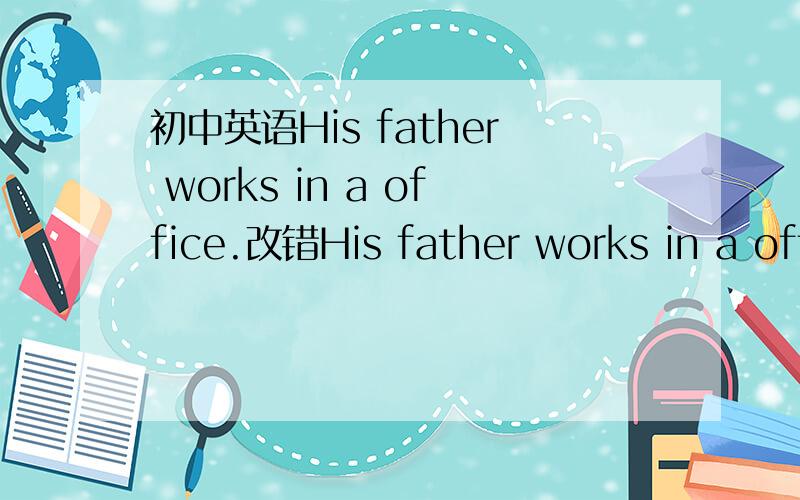 初中英语His father works in a office.改错His father works in a office.改错 错在哪里 莫非是works错了?