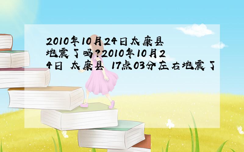 2010年10月24日太康县地震了吗?2010年10月24日 太康县 17点03分左右地震了