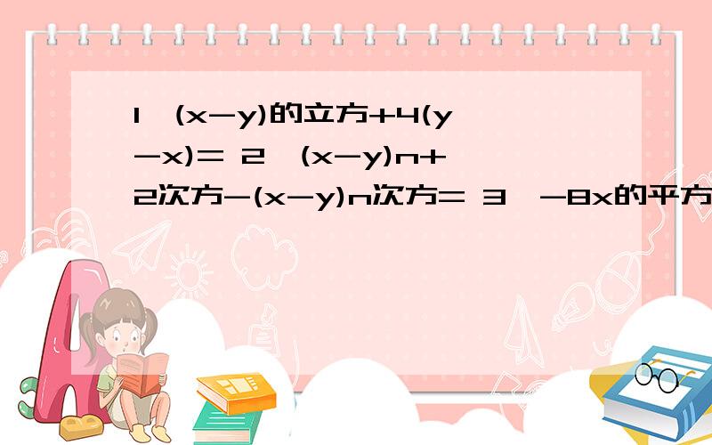 1、(x-y)的立方+4(y-x)= 2、(x-y)n+2次方-(x-y)n次方= 3、-8x的平方y,4x的立方,12x的四次方y的平方的公因式4、x的平方+x+四分之一=5、4a的七次方-a的五次方=6、3a(m-n)+2b(n-m)=7、(-2)的2006次方+2乘以(-2)的2005