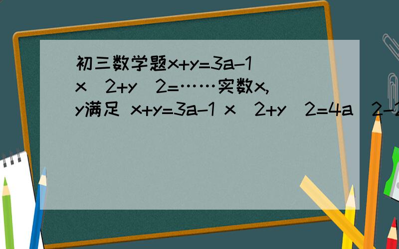 初三数学题x+y=3a-1 x^2+y^2=……实数x,y满足 x+y=3a-1 x^2+y^2=4a^2-2a+2 求：xy 的最大值和最小值.我知道是用1式完全平方-2式然后除2 得到2次函数再解可是只有最小值啊 那个最大值可以无视吗?看我解