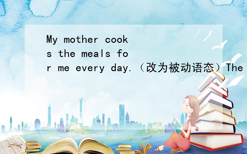 My mother cooks the meals for me every day.（改为被动语态）The fruit must be washed before sating.(改为一般疑问句）He was chosen to be our League Scretary .(改为主动语态）That ugly man the baby cry again .(改为被动语态）