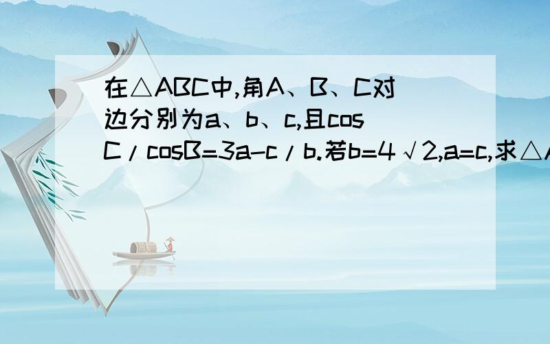 在△ABC中,角A、B、C对边分别为a、b、c,且cosC/cosB=3a-c/b.若b=4√2,a=c,求△ABC的面积