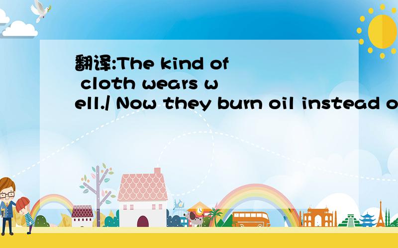 翻译:The kind of cloth wears well./ Now they burn oil instead of coal.