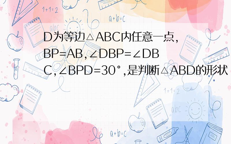 D为等边△ABC内任意一点,BP=AB,∠DBP=∠DBC,∠BPD=30°,是判断△ABD的形状（要有过程）