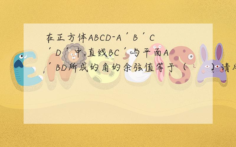 在正方体ABCD-A′B′C′D′中,直线BC′与平面A′BD所成的角的余弦值等于（　　）请用两种方法解题,其同一种是运用空间向量
