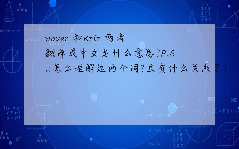woven 和Knit 两者翻译成中文是什么意思?P.S.:怎么理解这两个词?且有什么关系了?