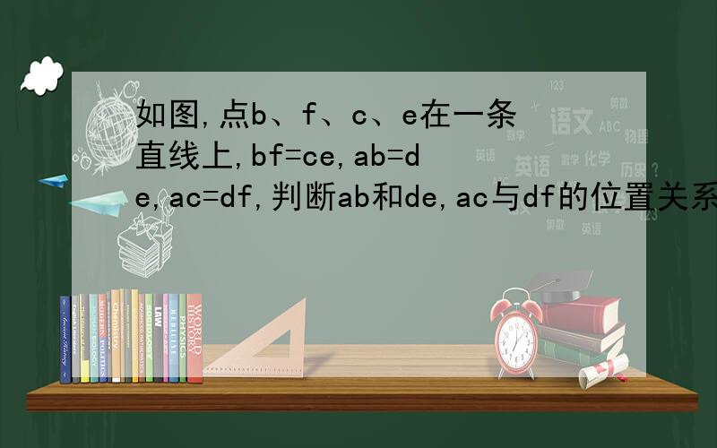 如图,点b、f、c、e在一条直线上,bf=ce,ab=de,ac=df,判断ab和de,ac与df的位置关系