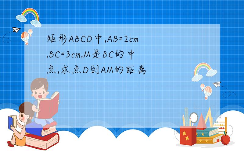 矩形ABCD中,AB=2cm,BC=3cm,M是BC的中点,求点D到AM的距离