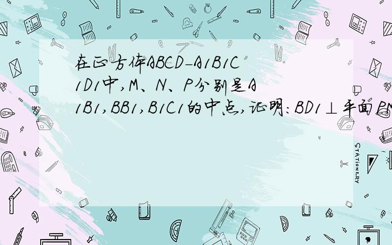 在正方体ABCD-A1B1C1D1中,M、N、P分别是A1B1,BB1,B1C1的中点,证明:BD1⊥平面PMN