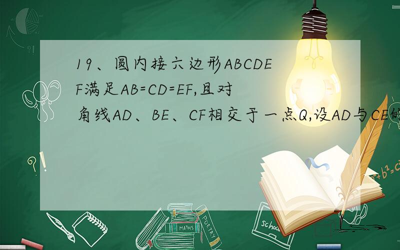 19、圆内接六边形ABCDEF满足AB=CD=EF,且对角线AD、BE、CF相交于一点Q,设AD与CE的交点为P.求证：（1）QD/ED=AC/EC；（2）CP/PE=AC^2/CE^2