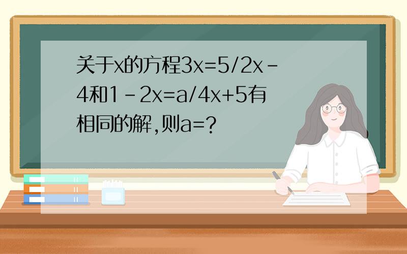 关于x的方程3x=5/2x-4和1-2x=a/4x+5有相同的解,则a=?