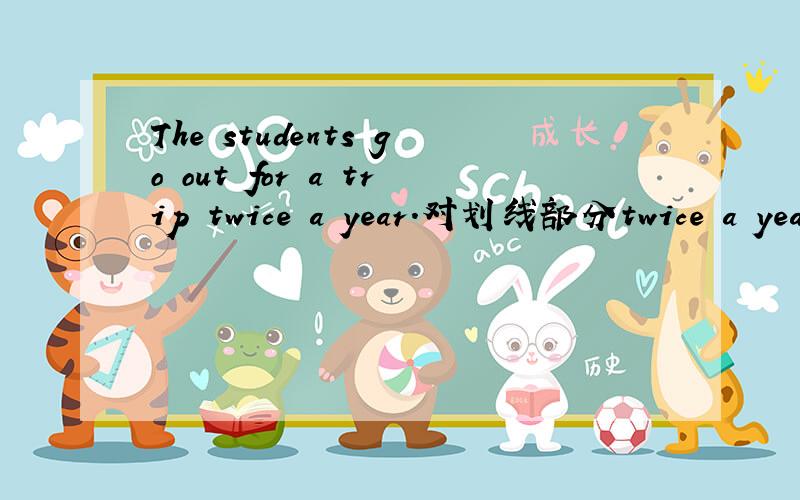 The students go out for a trip twice a year.对划线部分twice a year提问___ __ __ the students go out for a trip?