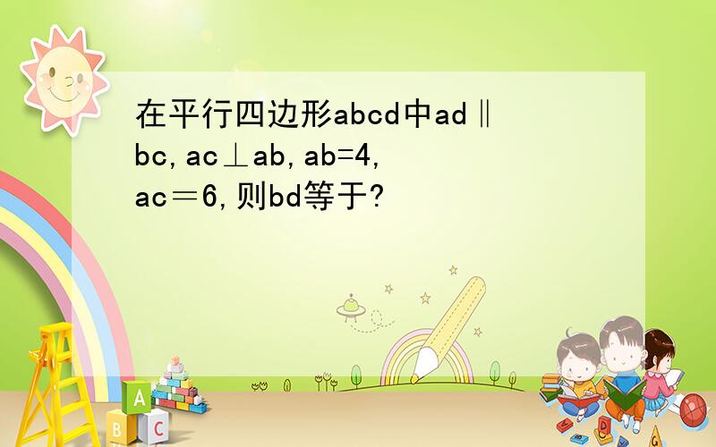 在平行四边形abcd中ad‖bc,ac⊥ab,ab=4,ac＝6,则bd等于?