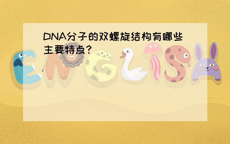 DNA分子的双螺旋结构有哪些主要特点?