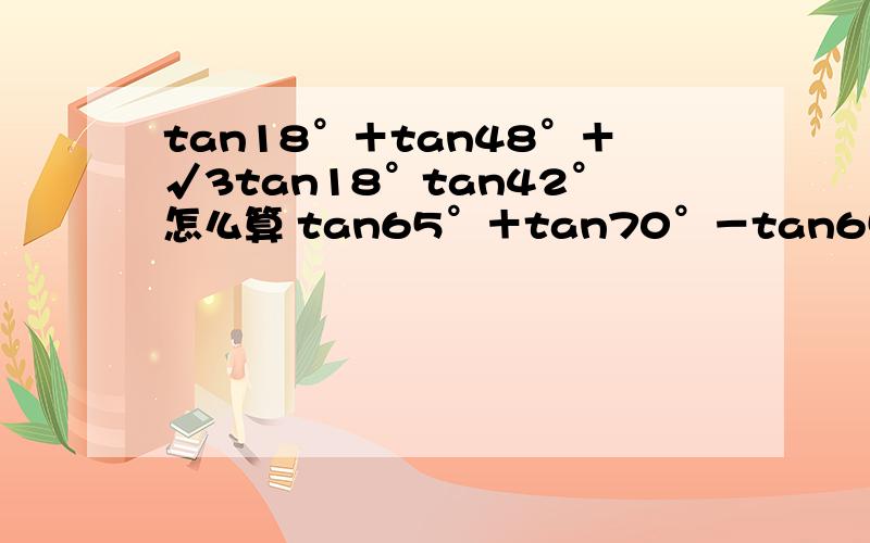 tan18°＋tan48°＋√3tan18°tan42°怎么算 tan65°＋tan70°－tan65°tan70°怎么算