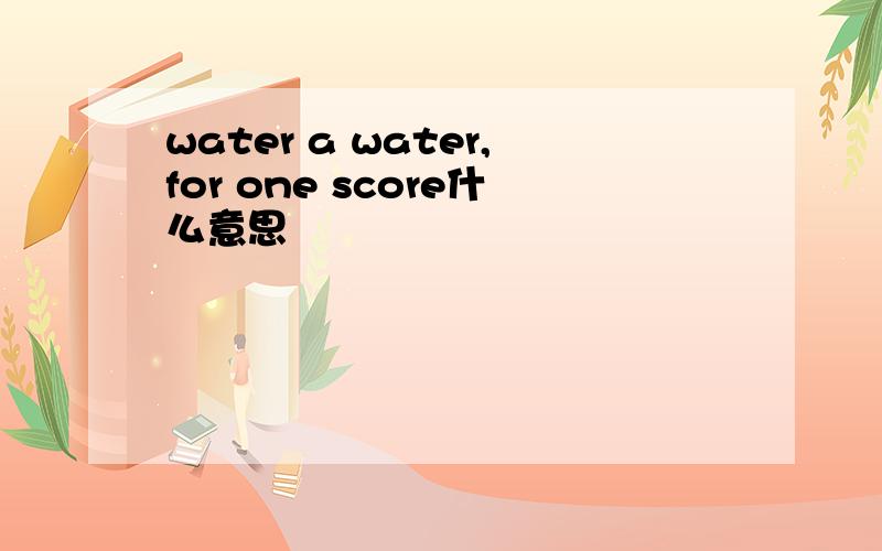 water a water,for one score什么意思