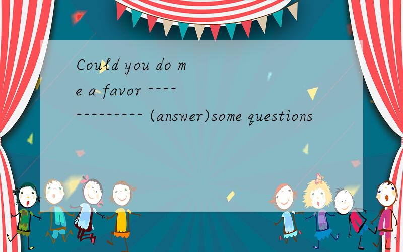 Could you do me a favor ------------- (answer)some questions