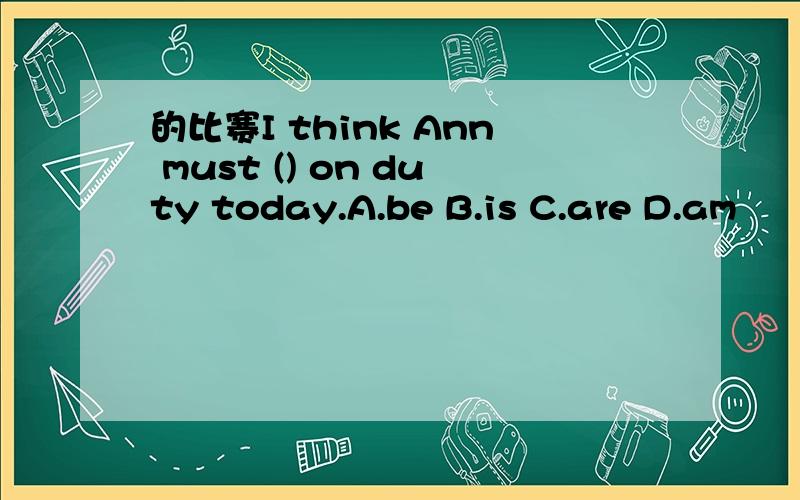 的比赛I think Ann must () on duty today.A.be B.is C.are D.am