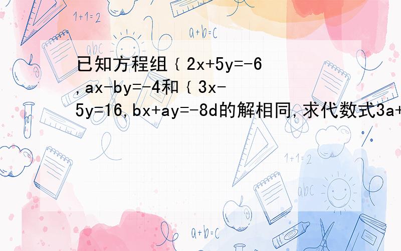 已知方程组﹛2x+5y=-6,ax-by=-4和﹛3x-5y=16,bx+ay=-8d的解相同,求代数式3a+7b的值已知方程组﹛2x+5x=-6,ax-by=-4和﹛3x-5y=16,bx+ay=-8的解相同,求代数式3a+7b的值