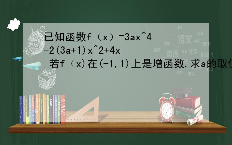 已知函数f（x）=3ax^4-2(3a+1)x^2+4x 若f（x)在(-1,1)上是增函数,求a的取值范围