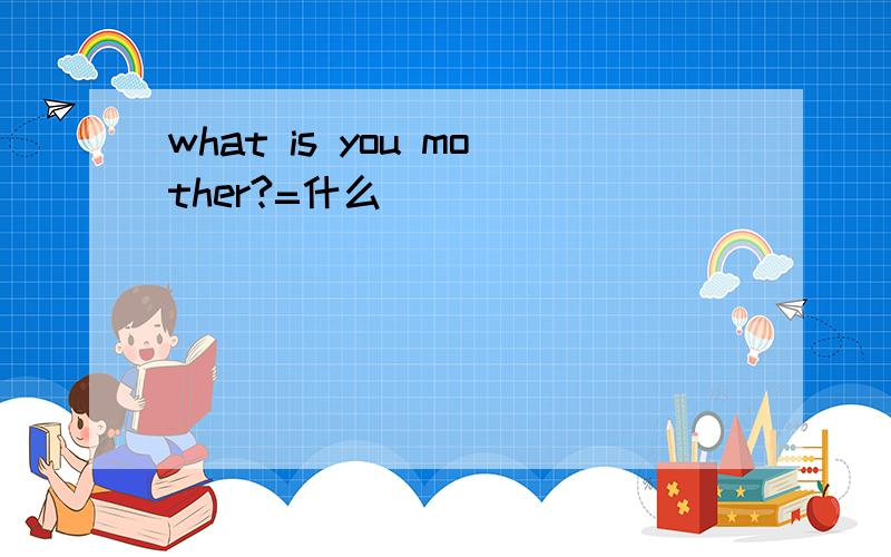 what is you mother?=什么