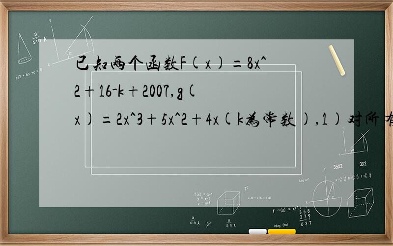 已知两个函数F(x)=8x^2+16-k+2007,g(x)=2x^3+5x^2+4x(k为常数),1)对所有X属于[-3,3]都有f（x）〈=g（x）成立,求实数k的取值.2）所有x1属于[-3,3],所有x2属于[-3,3]都有f（x1）〈=g（x2）成立,求k的取值
