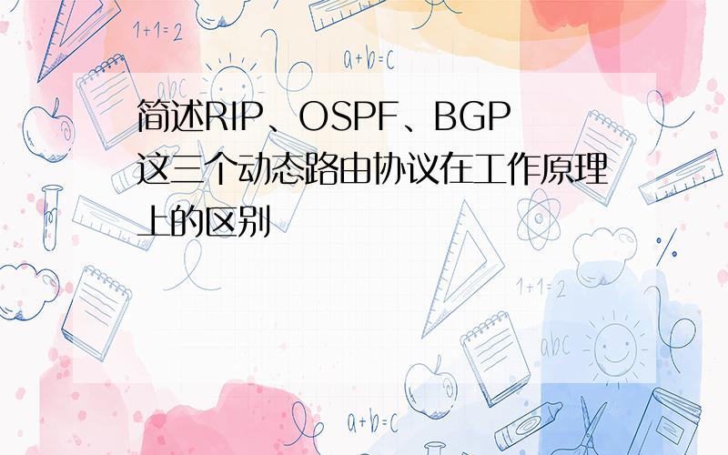 简述RIP、OSPF、BGP这三个动态路由协议在工作原理上的区别