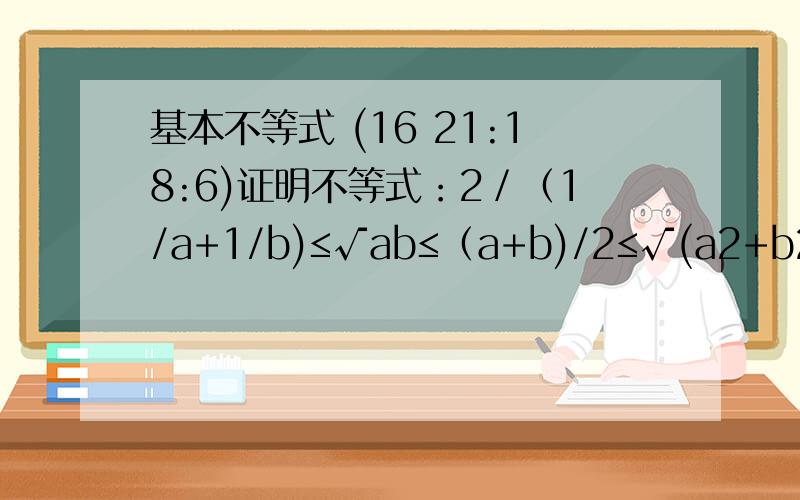 基本不等式 (16 21:18:6)证明不等式：2／（1/a+1/b)≤√ab≤（a+b)/2≤√(a2+b2)/2  (a,b∈R+)                 注：a2就是a的平方,b2就是b的平