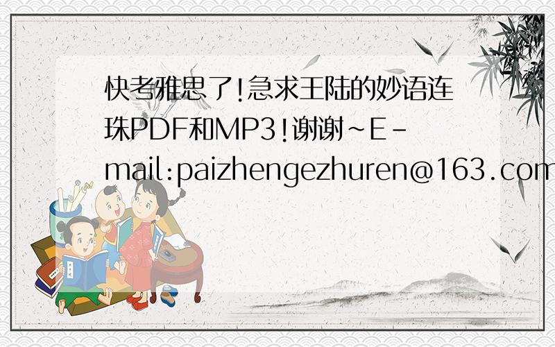快考雅思了!急求王陆的妙语连珠PDF和MP3!谢谢~E-mail:paizhengezhuren@163.com