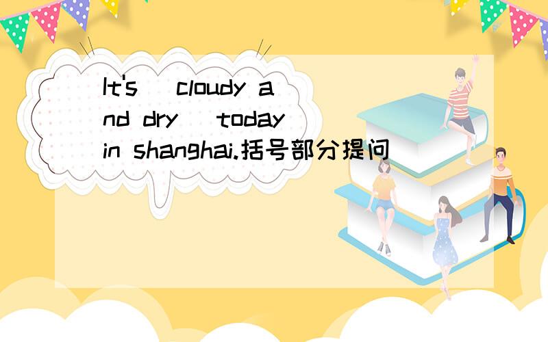 It's( cloudy and dry )today in shanghai.括号部分提问