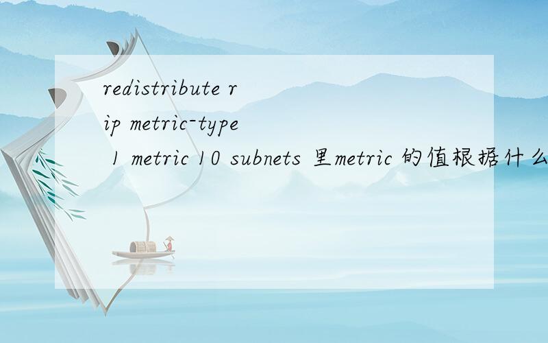 redistribute rip metric-type 1 metric 10 subnets 里metric 的值根据什么来确定redistribute ospf 1 metric 3 里的metric 的值又如何确定呢