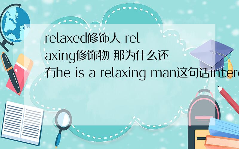 relaxed修饰人 relaxing修饰物 那为什么还有he is a relaxing man这句话interested interesting也一样 那为什么还有 i find them really interesting这句话