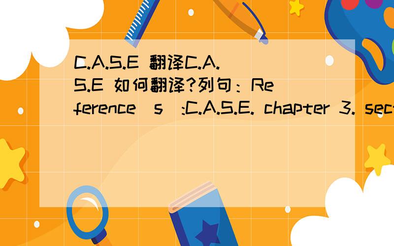 C.A.S.E 翻译C.A.S.E 如何翻译?列句：Reference(s):C.A.S.E. chapter 3. section E. paragraph 1), a p. 5 rev. 12/15/06