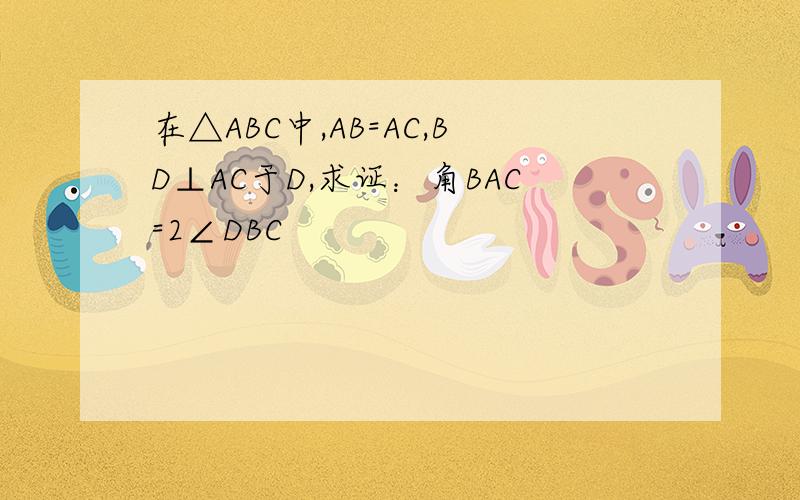 在△ABC中,AB=AC,BD⊥AC于D,求证：角BAC=2∠DBC