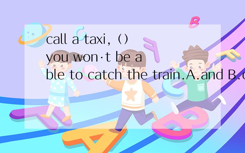 call a taxi,（）you won·t be able to catch the train.A.and B.orC.becauseD.so