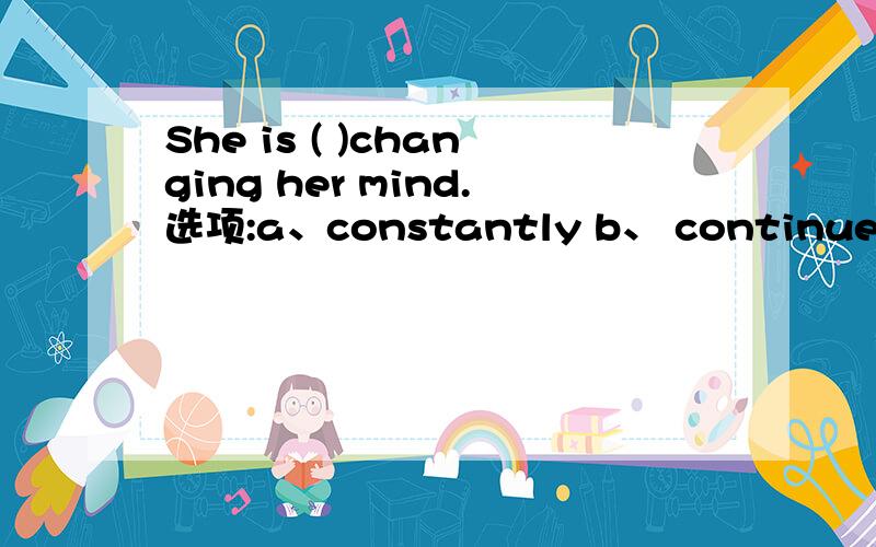 She is ( )changing her mind.选项:a、constantly b、 continue c、 continuous d、 continually