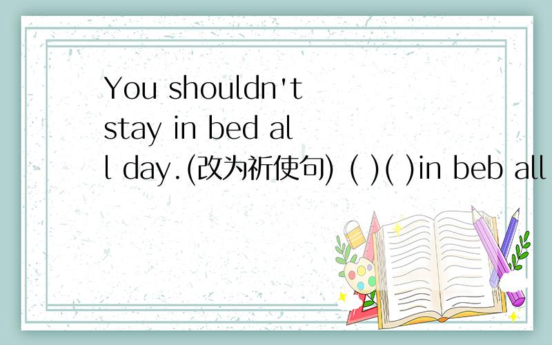 You shouldn't stay in bed all day.(改为祈使句) ( )( )in beb all day
