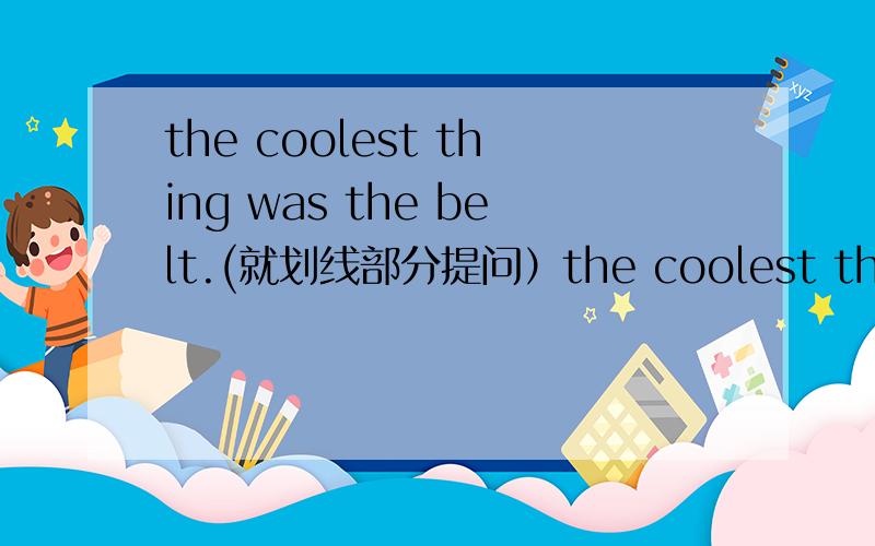 the coolest thing was the belt.(就划线部分提问）the coolest thing was the belt.划线部分是the belt