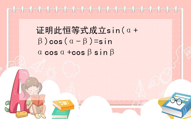 证明此恒等式成立sin(α+β)cos(α-β)=sinαcosα+cosβsinβ
