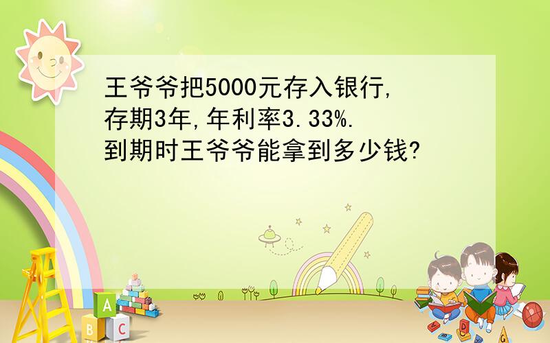 王爷爷把5000元存入银行,存期3年,年利率3.33%.到期时王爷爷能拿到多少钱?